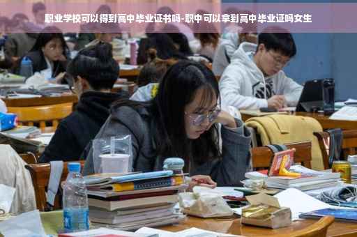 职业学校可以得到高中毕业证书吗-职中可以拿到高中毕业证吗女生