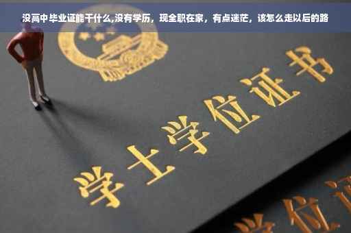 没高中毕业证能干什么,没有学历，现全职在家，有点迷茫，该怎么走以后的路