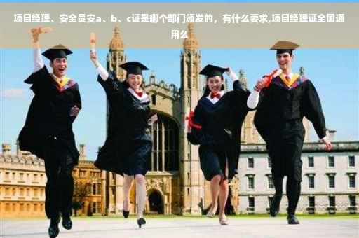 项目经理、安全员安a、b、c证是哪个部门颁发的,有什么要求,项目经理证全国通用么 项目经理、安全员安a、b、c证是哪个部门颁发的,有什么要求,项目经理证全国通用么