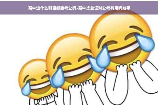 高中选什么科目都能考公吗-高中毕业证对公考有用吗知乎