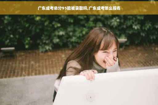 广东成考总分95能被录取吗,广东成考怎么报名