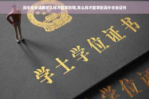 高中毕业证要怎么样才能拿到呢,怎么样才能拿到高中毕业证书