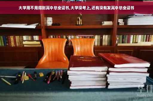 大学用不用得到高中毕业证书,大学没考上,还有没有发高中毕业证书
