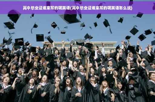 高中毕业证谁来写的呢英语(高中毕业证谁来写的呢英语怎么说)