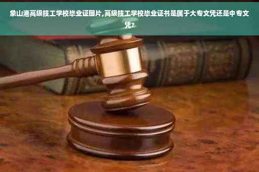 象山港高级技工学校毕业证图片,高级技工学校毕业证书是属于大专文凭还是中专文凭?