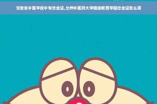 甘肃省中医学校中专毕业证,兰州中医药大学继续教育学院毕业证怎么领