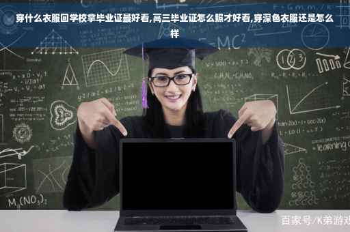 穿什么衣服回学校拿毕业证最好看,高三毕业证怎么照才好看,穿深色衣服还是怎么样
