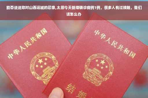 能否说说您对山西运城的印象,太原今天新增确诊病例1例，很多人有过接触，我们该怎么办