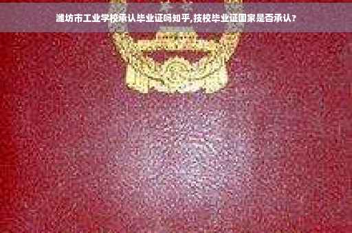 潍坊市工业学校承认毕业证吗知乎,技校毕业证国家是否承认?