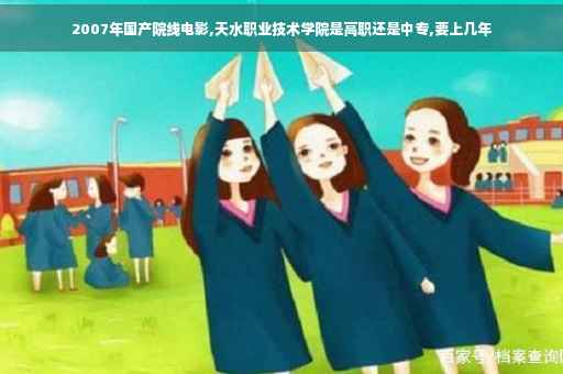 2007年国产院线电影,天水职业技术学院是高职还是中专,要上几年