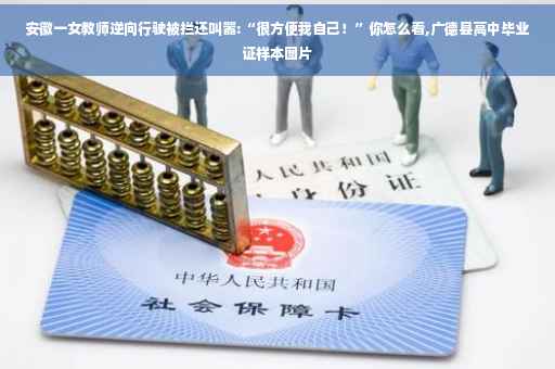 安徽一女教师逆向行驶被拦还叫嚣:“很方便我自己！”你怎么看,广德县高中毕业证样本图片