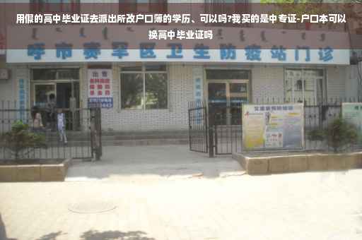 用假的高中毕业证去派出所改户口簿的学历、可以吗?我买的是中专证-户口本可以换高中毕业证吗