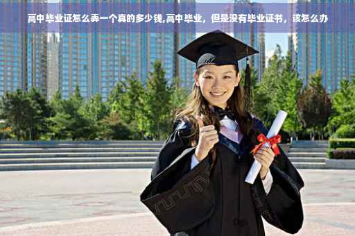 高中毕业证怎么弄一个真的多少钱,高中毕业，但是没有毕业证书，该怎么办