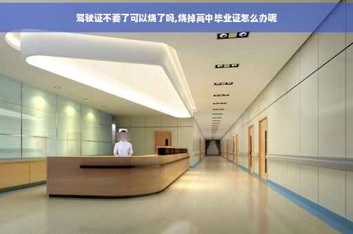 驾驶证不要了可以烧了吗,烧掉高中毕业证怎么办呢