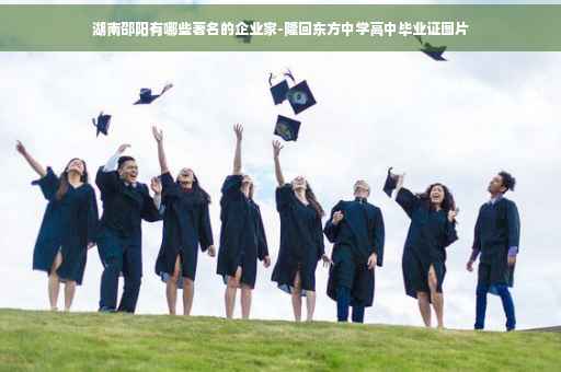 湖南邵阳有哪些著名的企业家-隆回东方中学高中毕业证图片