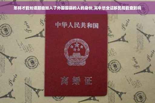 怎样才能知道那些加入了外国国籍的人的身份,高中毕业证移民局能查到吗