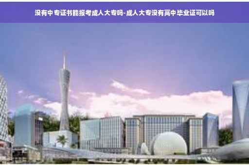 没有中专证书能报考成人大专吗-成人大专没有高中毕业证可以吗 没有中专证书能报考成人大专吗-成人大专没有高中毕业证可以吗