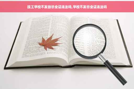 技工学校不发放毕业证违法吗,学校不发毕业证违法吗 技工学校不发放毕业证违法吗,学校不发毕业证违法吗