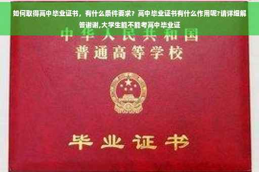 如何取得高中毕业证书，有什么条件要求？高中毕业证书有什么作用呢?请详细解答谢谢,大学生能不能考高中毕业证