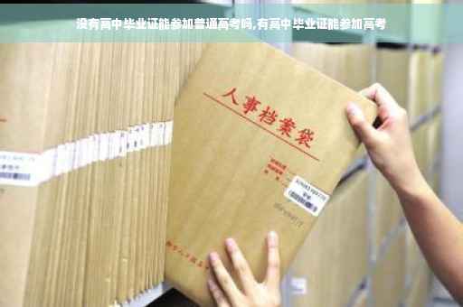 没有高中毕业证能参加普通高考吗,有高中毕业证能参加高考