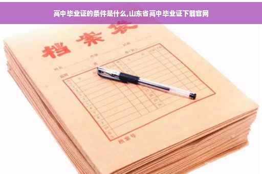 高中毕业证的条件是什么,山东省高中毕业证下载官网