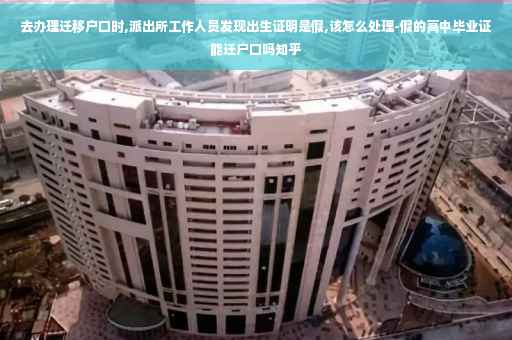 去办理迁移户口时,派出所工作人员发现出生证明是假,该怎么处理-假的高中毕业证能迁户口吗知乎