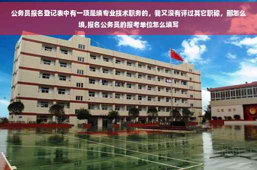 公务员报名登记表中有一项是填专业技术职务的，我又没有评过其它职称，那怎么填,报名公务员的报考单位怎么填写