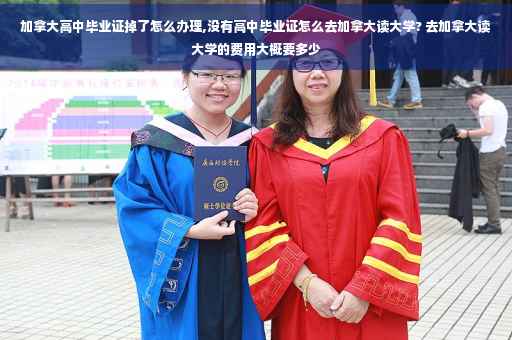 加拿大高中毕业证掉了怎么办理,没有高中毕业证怎么去加拿大读大学? 去加拿大读大学的费用大概要多少