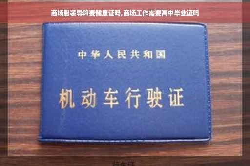 商场服装导购要健康证吗,商场工作需要高中毕业证吗 商场服装导购要健康证吗,商场工作需要高中毕业证吗