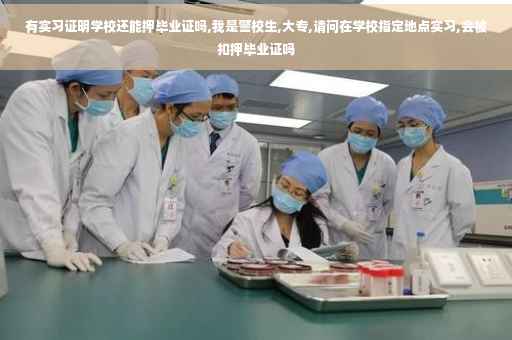 有实习证明学校还能押毕业证吗,我是警校生,大专,请问在学校指定地点实习,会被扣押毕业证吗