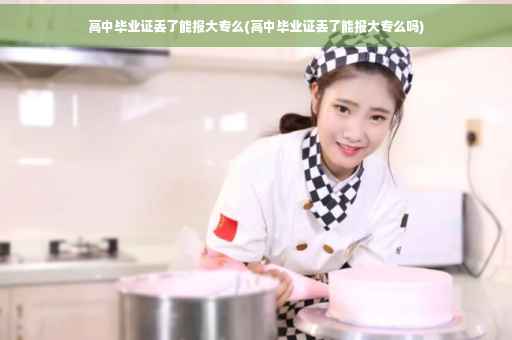 高中毕业证丢了能报大专么(高中毕业证丢了能报大专么吗)