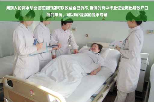 用别人的高中毕业证在复印店可以改成自己的不,用假的高中毕业证去派出所改户口簿的学历、可以吗?我买的是中专证