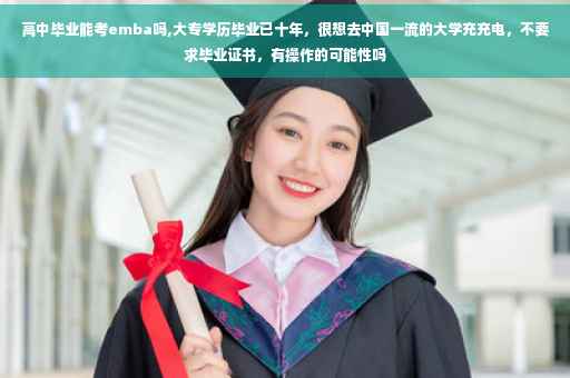 高中毕业能考emba吗,大专学历毕业已十年,很想去中国一流的大学充充电,不要求毕业证书,有操作的可能性吗 高中毕业能考emba吗,大专学历毕业已十年,很想去中国一流的大学充充电,不要求毕业证书,有操作的可能性吗