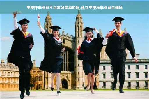 学校押毕业证不给发吗是真的吗,私立学校压毕业证合理吗