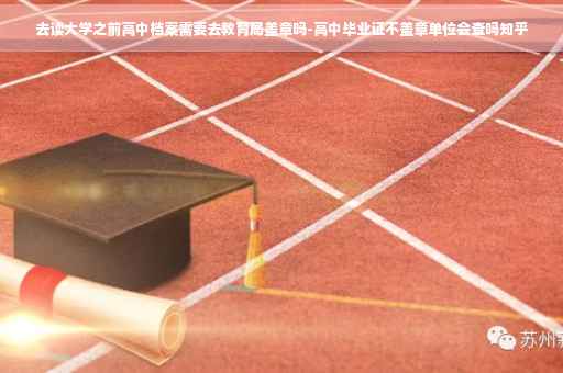 去读大学之前高中档案需要去教育局盖章吗-高中毕业证不盖章单位会查吗知乎