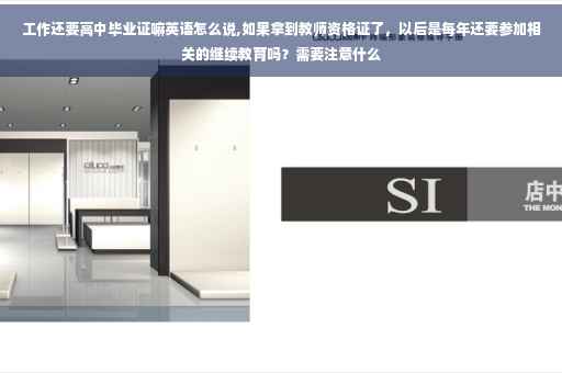 工作还要高中毕业证嘛英语怎么说,如果拿到教师资格证了，以后是每年还要参加相关的继续教育吗？需要注意什么