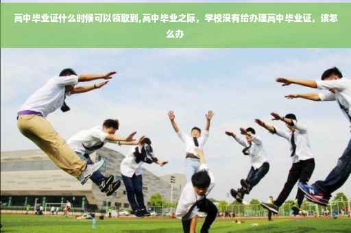 高中毕业证什么时候可以领取到,高中毕业之际，学校没有给办理高中毕业证，该怎么办