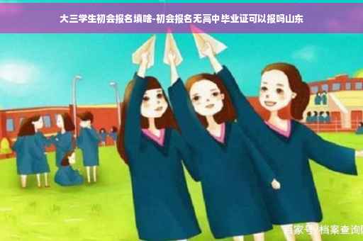 大三学生初会报名填啥-初会报名无高中毕业证可以报吗山东