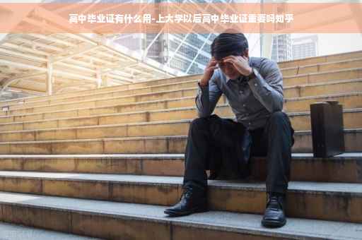 高中毕业证有什么用-上大学以后高中毕业证重要吗知乎