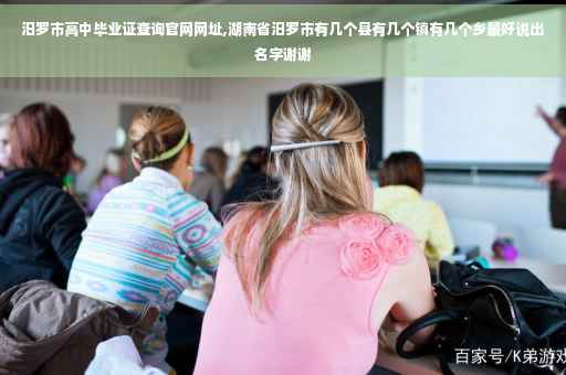 汨罗市高中毕业证查询官网网址,湖南省汨罗市有几个县有几个镇有几个乡最好说出名字谢谢