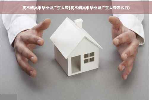 找不到高中毕业证广东大专(找不到高中毕业证广东大专怎么办)