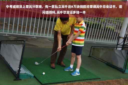 中考成绩没上普高分数线，有一家私立高中说8万块钱能给普通高中毕业证书，请问值得吗,高中毕业证多钱一本