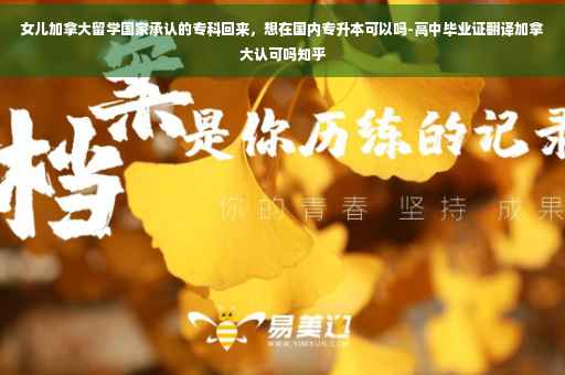 女儿加拿大留学国家承认的专科回来，想在国内专升本可以吗-高中毕业证翻译加拿大认可吗知乎