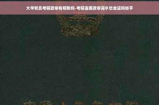 大学党员考研政审有帮助吗-考研需要政审高中毕业证吗知乎