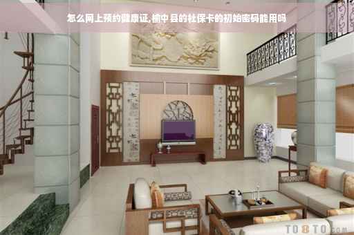 怎么网上预约健康证,榆中县的社保卡的初始密码能用吗