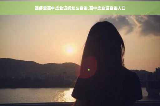 随便查高中毕业证吗怎么查询,高中毕业证查询入口