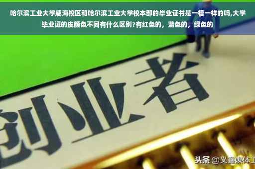 哈尔滨工业大学威海校区和哈尔滨工业大学校本部的毕业证书是一模一样的吗,大学毕业证的皮颜色不同有什么区别?有红色的，蓝色的，绿色的