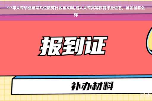 97年大专毕业证是几位数有什么含义吗,成人大专高等教育毕业证书，含金量怎么样
