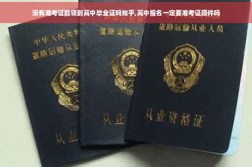 没有准考证能领到高中毕业证吗知乎,高中报名一定要准考证原件吗