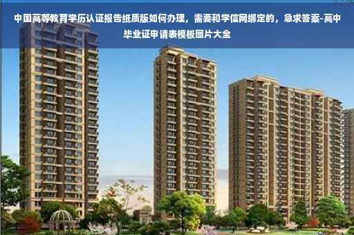 中国高等教育学历认证报告纸质版如何办理，需要和学信网绑定的，急求答案-高中毕业证申请表模板图片大全